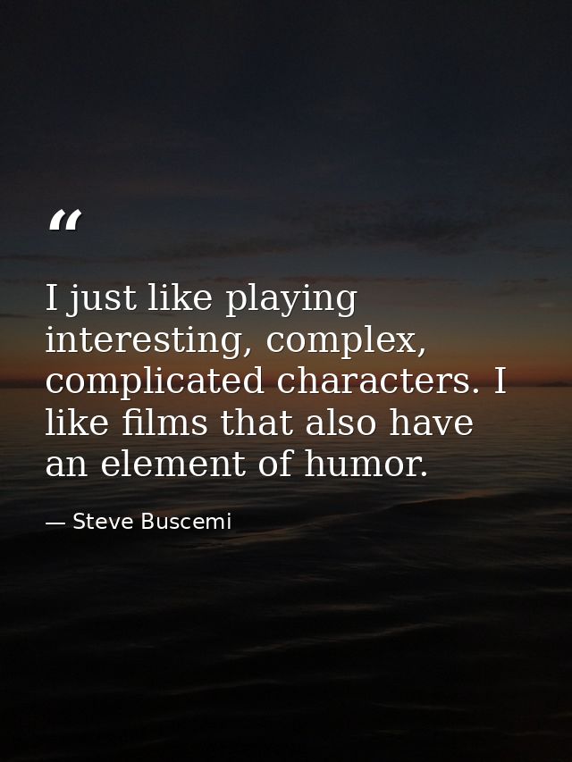 I just like playing interesting, complex, complicated characters. I like films that also have an element of humor. — Steve Buscemi