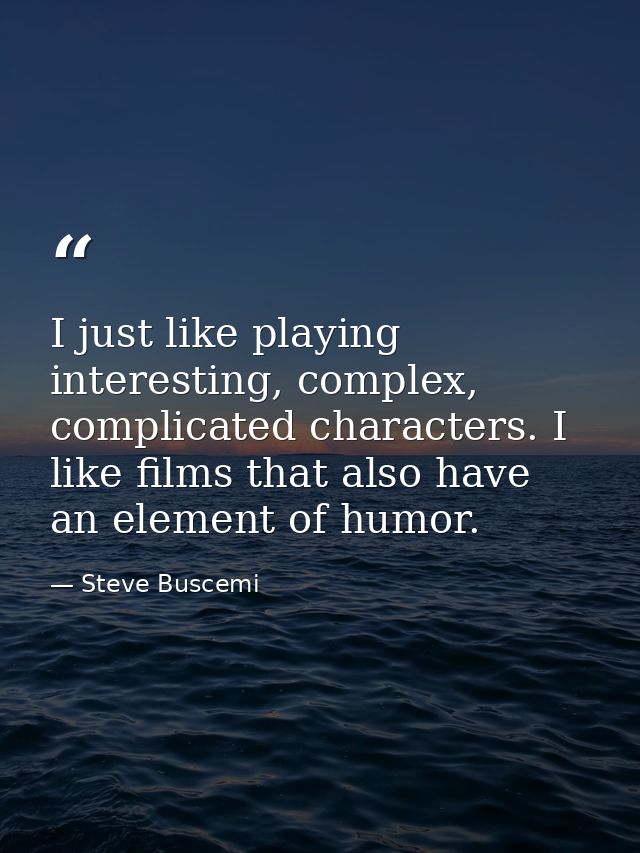 I just like playing interesting, complex, complicated characters. I like films that also have an element of humor. — Steve Buscemi