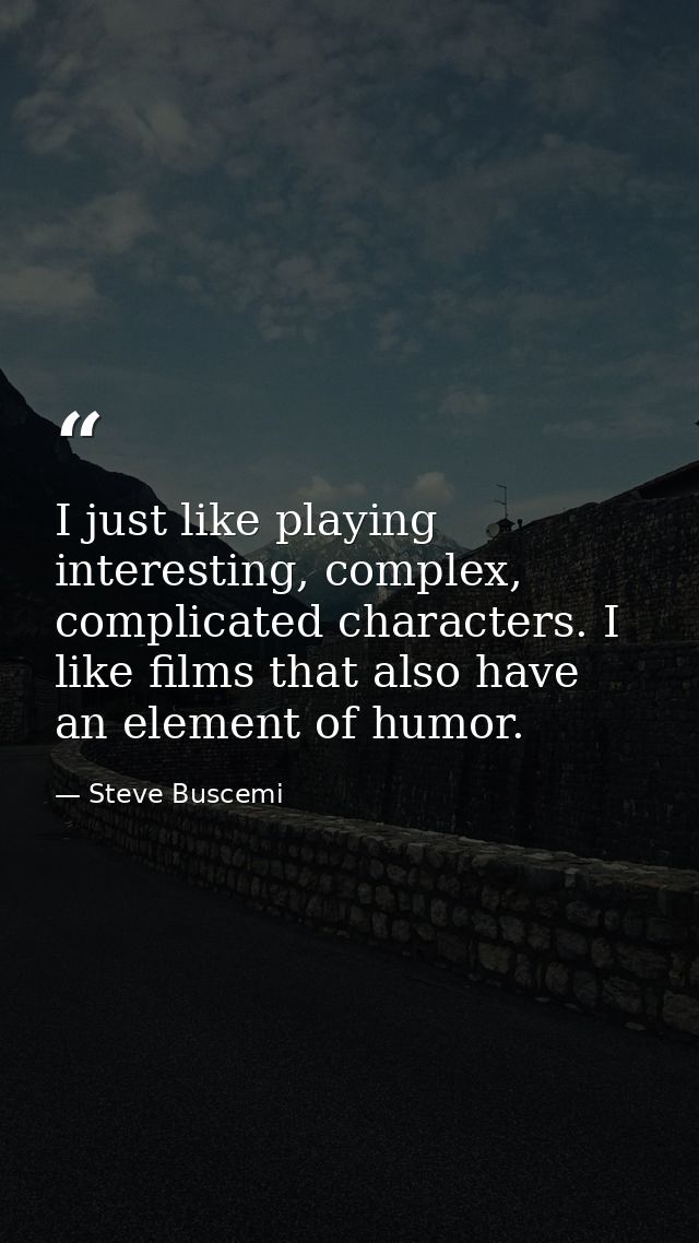 I just like playing interesting, complex, complicated characters. I like films that also have an element of humor. — Steve Buscemi