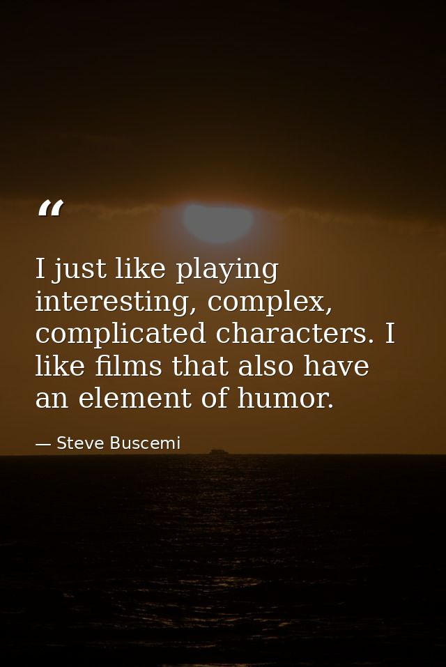 I just like playing interesting, complex, complicated characters. I like films that also have an element of humor. — Steve Buscemi