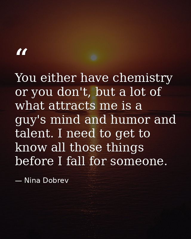 You either have chemistry or you don't, but a lot of what attracts me is a guy's mind and humor and talent. I need to ge — Nina Dobrev