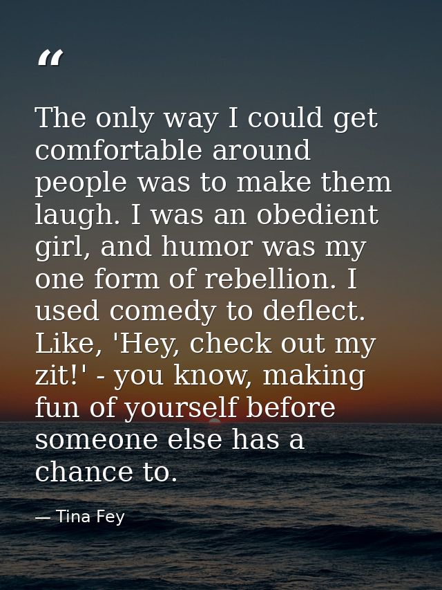 The only way I could get comfortable around people was to make them laugh. I was an obedient girl, and humor was my one  — Tina Fey