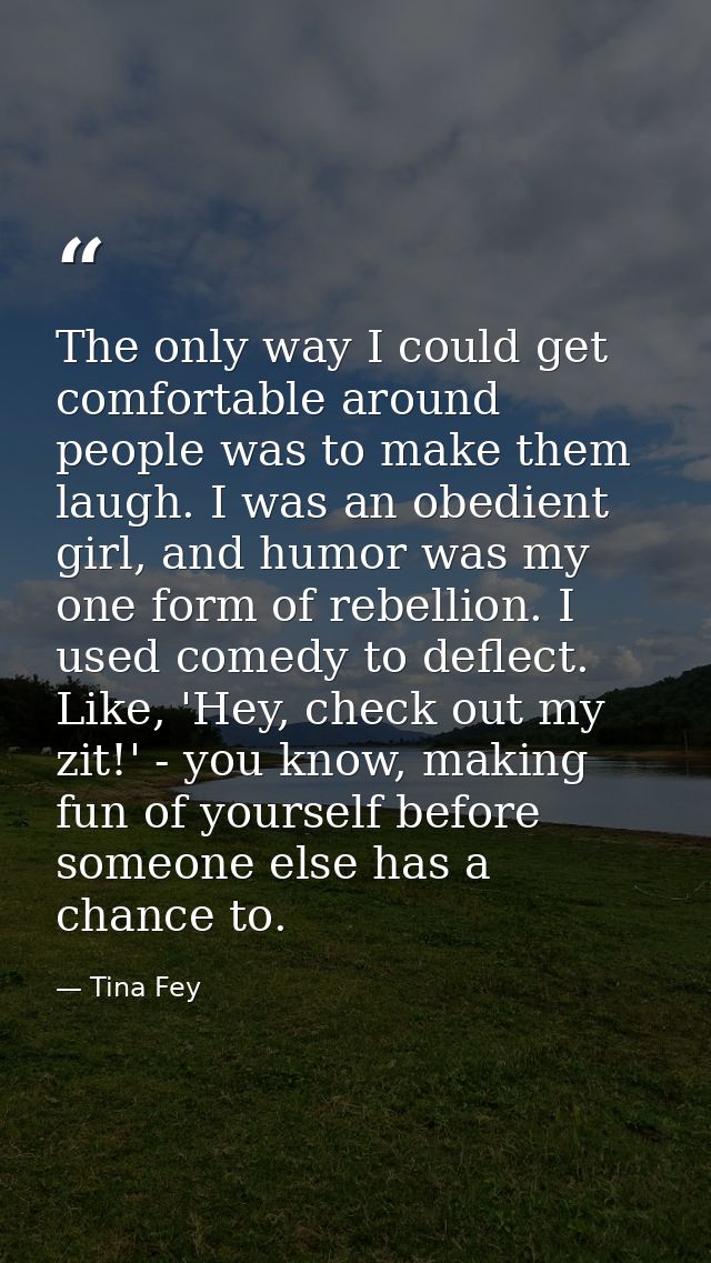 The only way I could get comfortable around people was to make them laugh. I was an obedient girl, and humor was my one  — Tina Fey