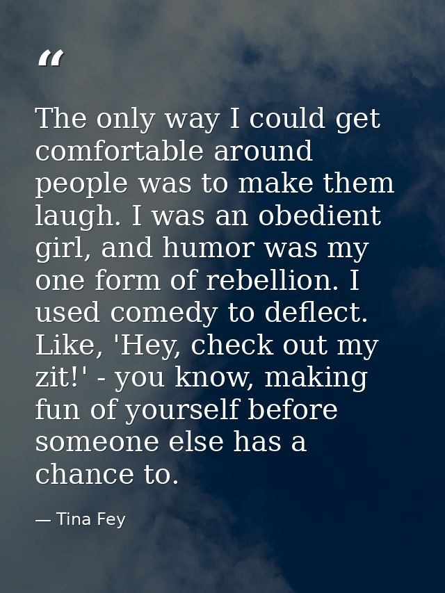 The only way I could get comfortable around people was to make them laugh. I was an obedient girl, and humor was my one  — Tina Fey