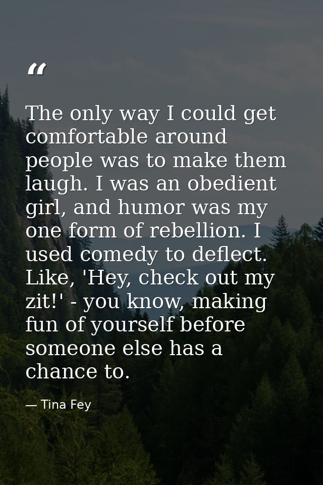 The only way I could get comfortable around people was to make them laugh. I was an obedient girl, and humor was my one  — Tina Fey