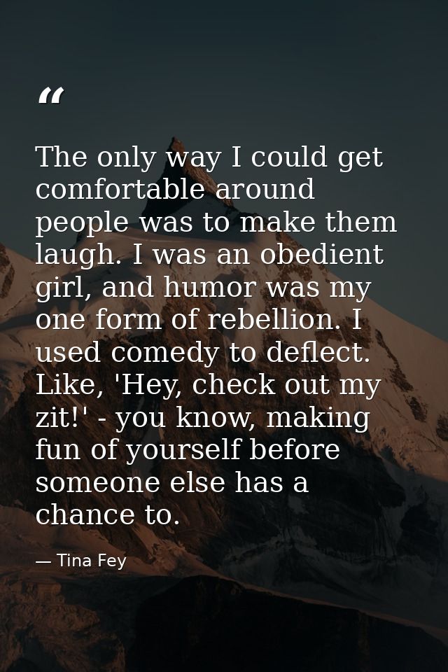 The only way I could get comfortable around people was to make them laugh. I was an obedient girl, and humor was my one  — Tina Fey