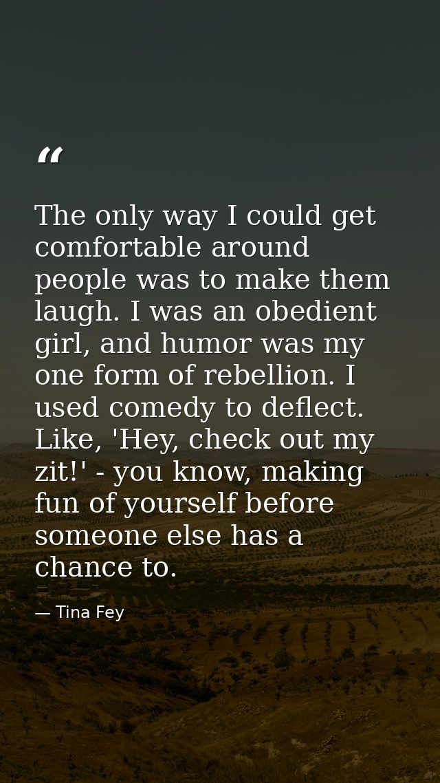 The only way I could get comfortable around people was to make them laugh. I was an obedient girl, and humor was my one  — Tina Fey