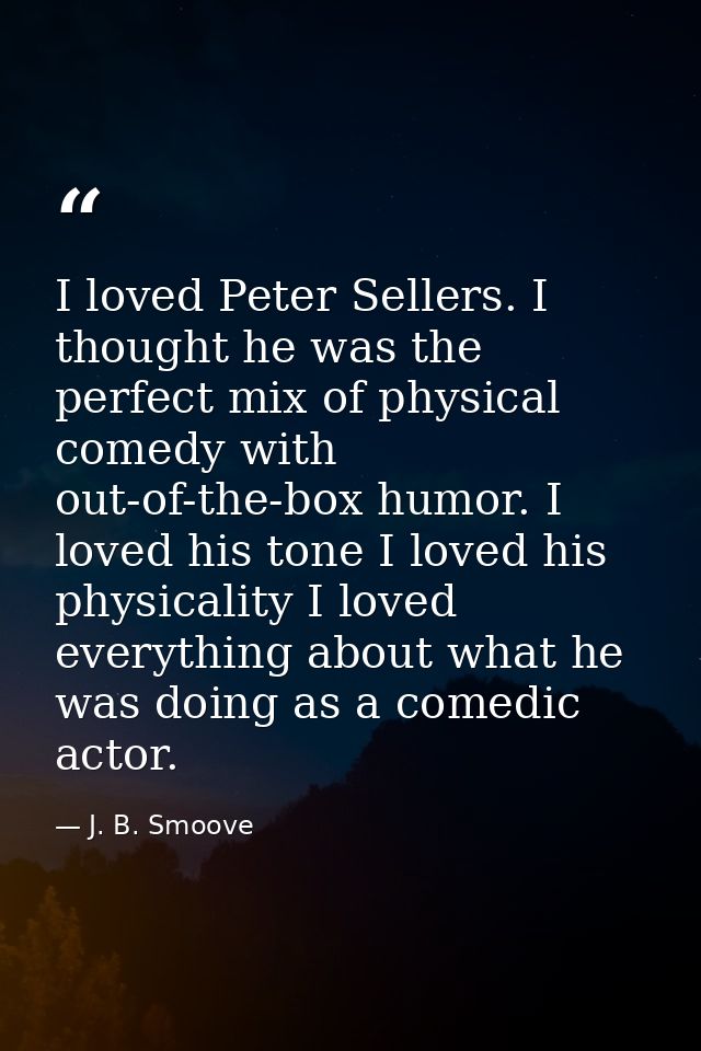 I loved Peter Sellers. I thought he was the perfect mix of physical comedy with out-of-the-box humor. I loved his tone I — J. B. Smoove