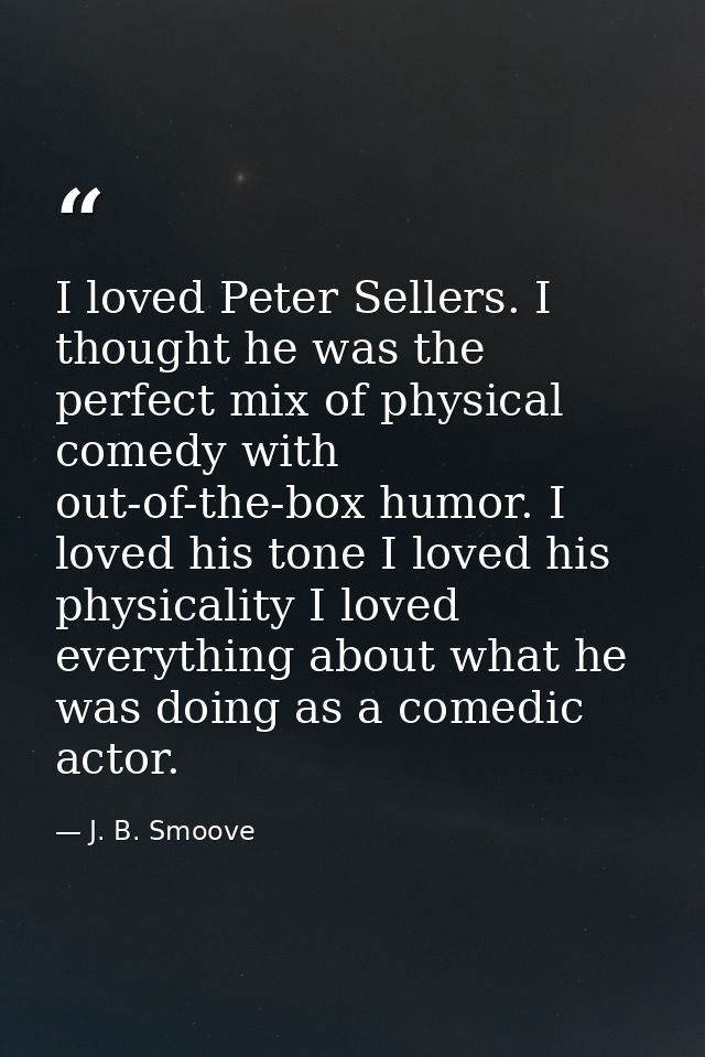 I loved Peter Sellers. I thought he was the perfect mix of physical comedy with out-of-the-box humor. I loved his tone I — J. B. Smoove