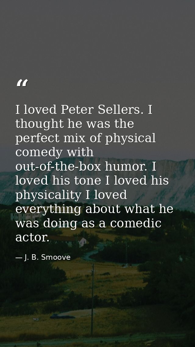 I loved Peter Sellers. I thought he was the perfect mix of physical comedy with out-of-the-box humor. I loved his tone I — J. B. Smoove