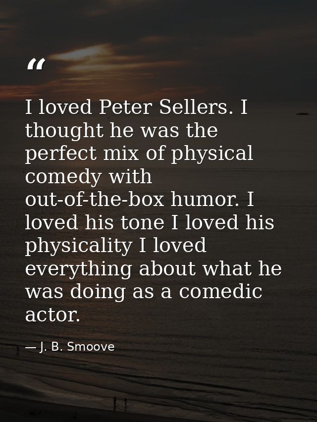 I loved Peter Sellers. I thought he was the perfect mix of physical comedy with out-of-the-box humor. I loved his tone I — J. B. Smoove