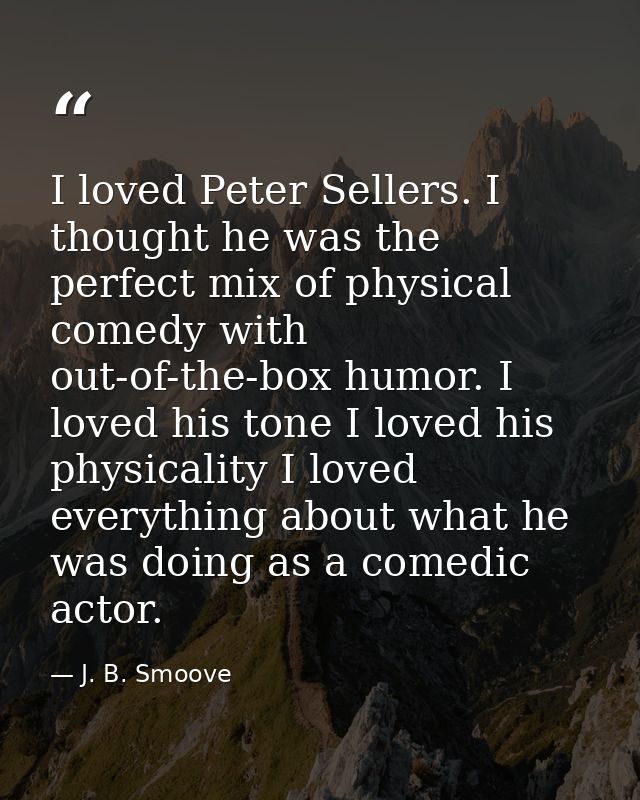 I loved Peter Sellers. I thought he was the perfect mix of physical comedy with out-of-the-box humor. I loved his tone I — J. B. Smoove