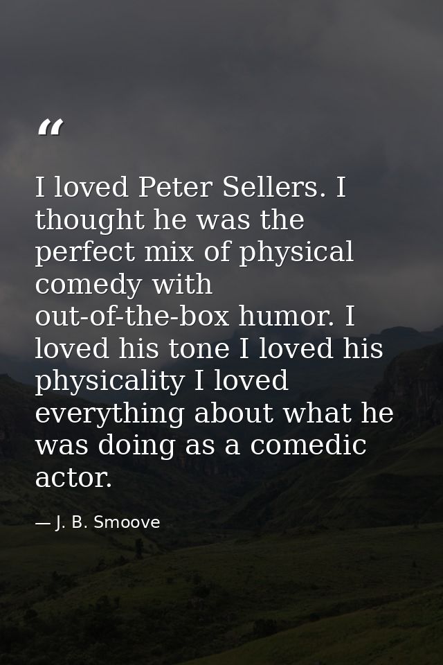 I loved Peter Sellers. I thought he was the perfect mix of physical comedy with out-of-the-box humor. I loved his tone I — J. B. Smoove