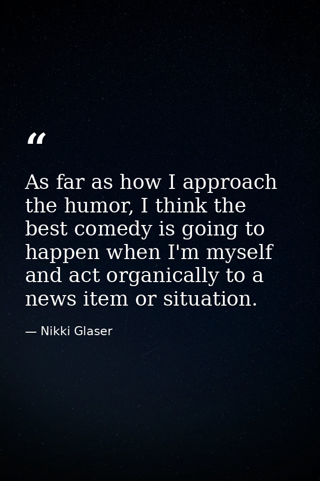 As far as how I approach the humor, I think the best comedy is going to happen when I'm myself and act organically to a  — Nikki Glaser
