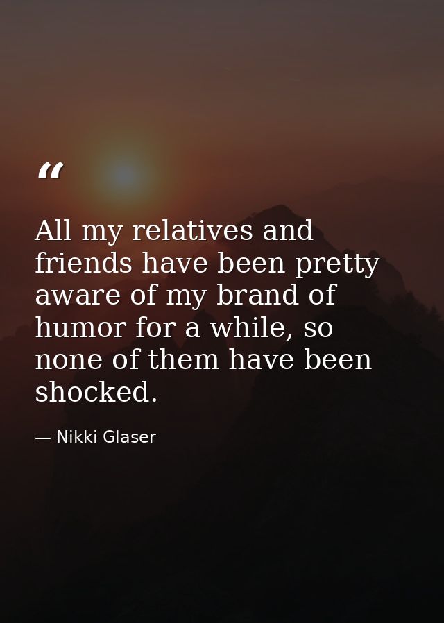 All my relatives and friends have been pretty aware of my brand of humor for a while, so none of them have been shocked. — Nikki Glaser