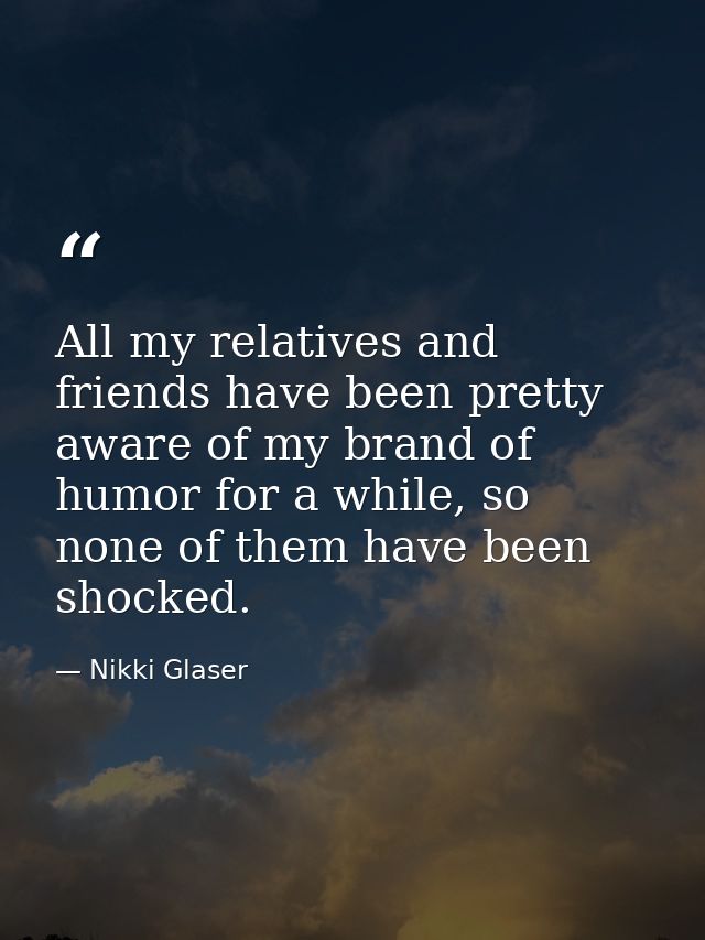 All my relatives and friends have been pretty aware of my brand of humor for a while, so none of them have been shocked. — Nikki Glaser