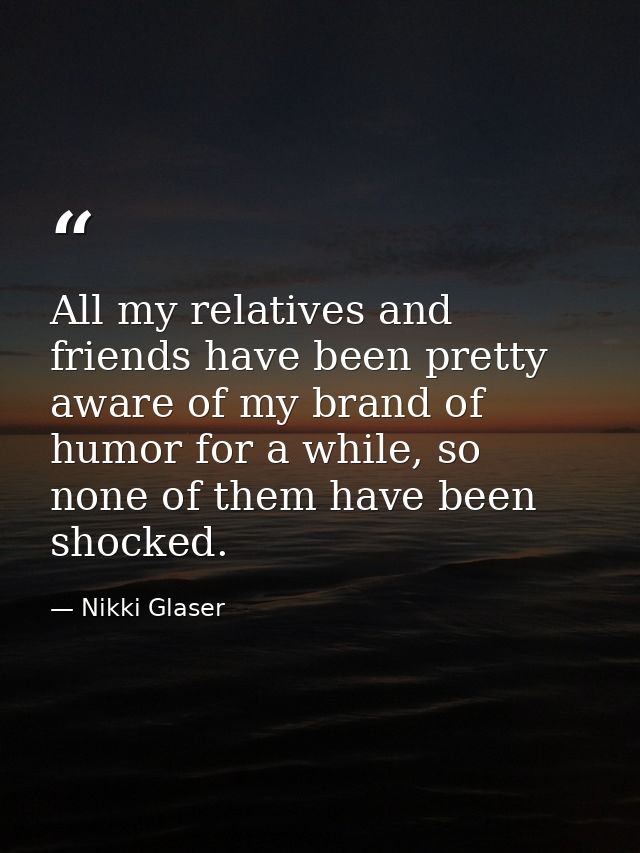All my relatives and friends have been pretty aware of my brand of humor for a while, so none of them have been shocked. — Nikki Glaser