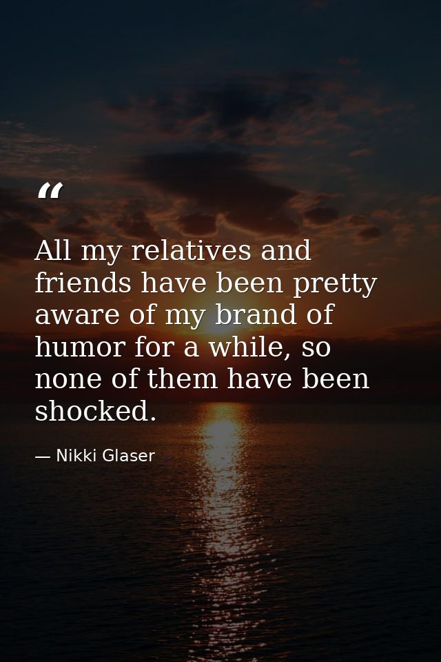 All my relatives and friends have been pretty aware of my brand of humor for a while, so none of them have been shocked. — Nikki Glaser