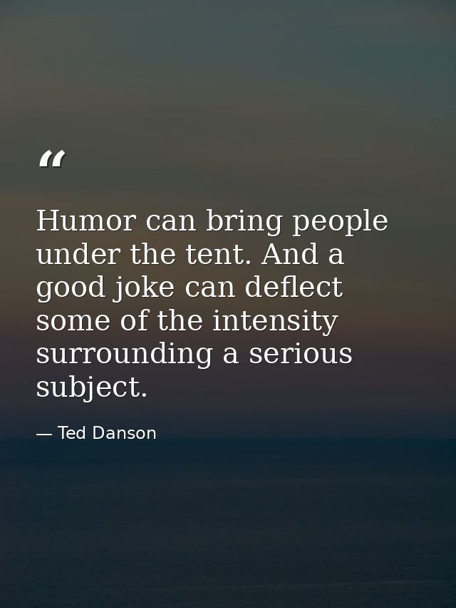 Humor can bring people under the tent. And a good joke can deflect some of the intensity surrounding a serious subject. — Ted Danson