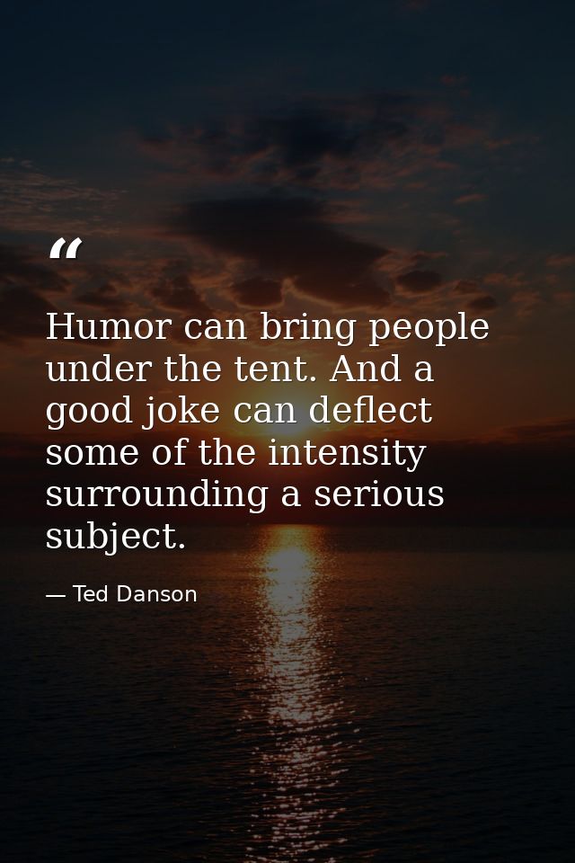 Humor can bring people under the tent. And a good joke can deflect some of the intensity surrounding a serious subject. — Ted Danson