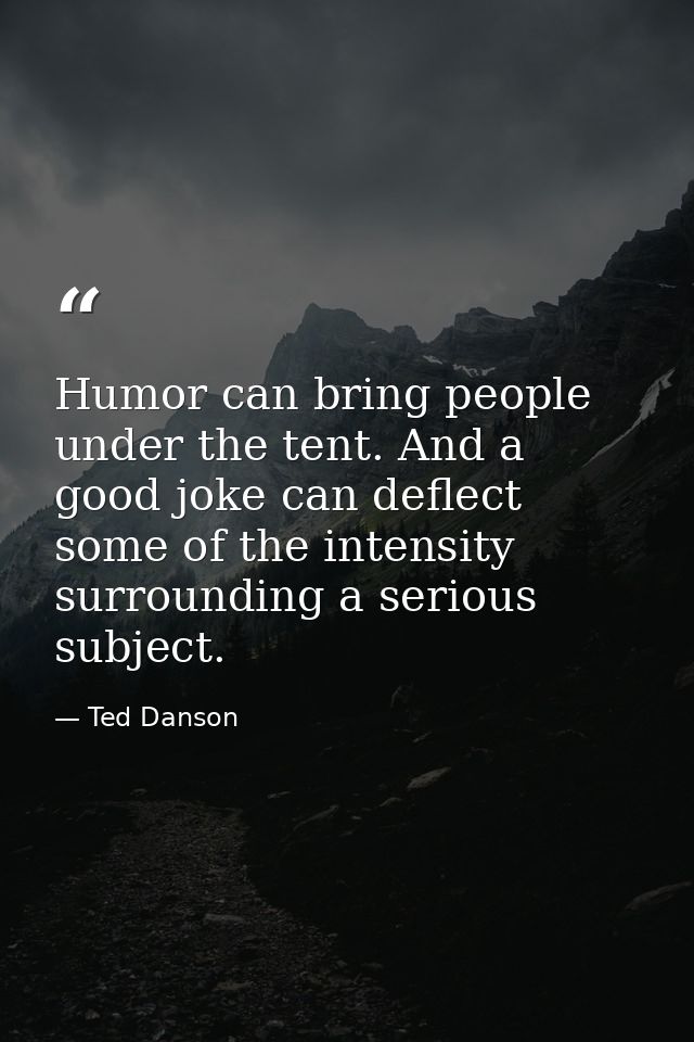 Humor can bring people under the tent. And a good joke can deflect some of the intensity surrounding a serious subject. — Ted Danson