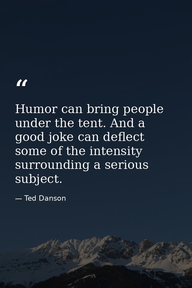 Humor can bring people under the tent. And a good joke can deflect some of the intensity surrounding a serious subject. — Ted Danson
