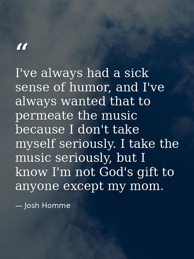 I've always had a sick sense of humor, and I've always wanted that to permeate the music because I don't take myself ser — Josh Homme