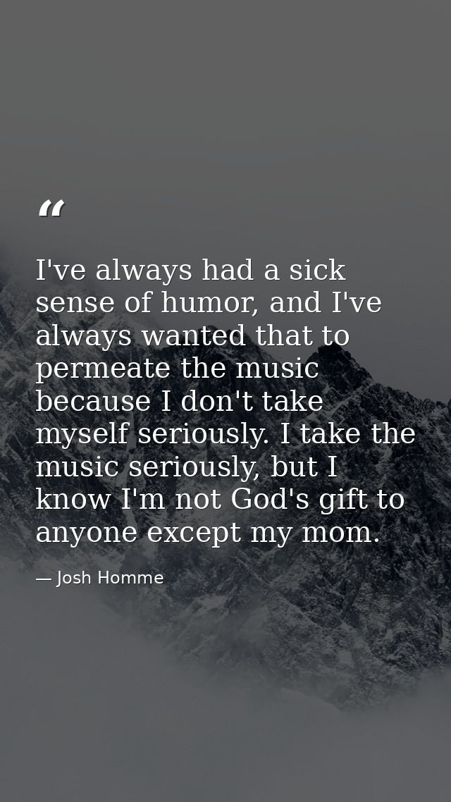 I've always had a sick sense of humor, and I've always wanted that to permeate the music because I don't take myself ser — Josh Homme