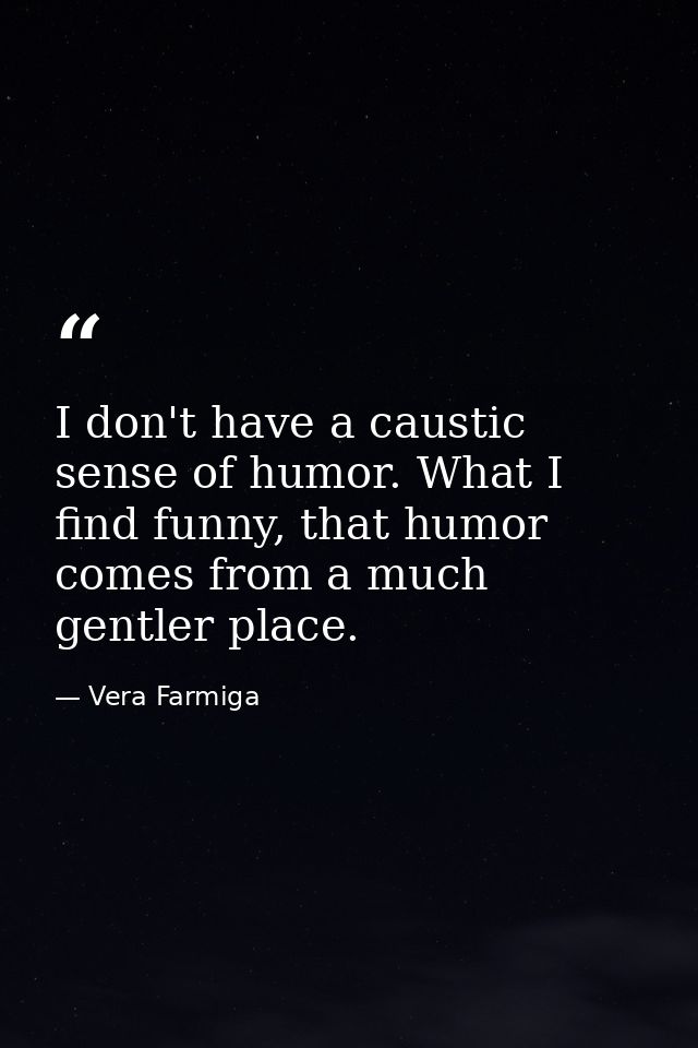 I don't have a caustic sense of humor. What I find funny, that humor comes from a much gentler place. — Vera Farmiga
