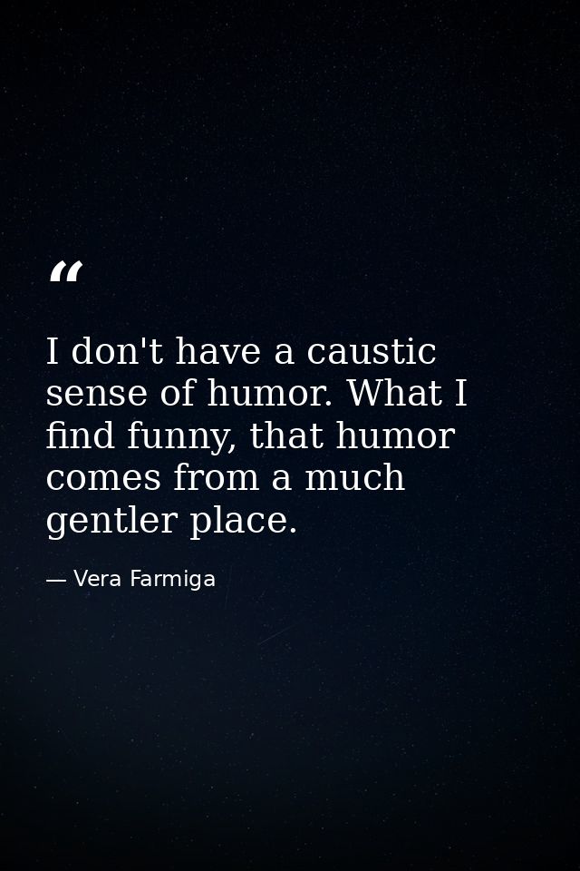 I don't have a caustic sense of humor. What I find funny, that humor comes from a much gentler place. — Vera Farmiga