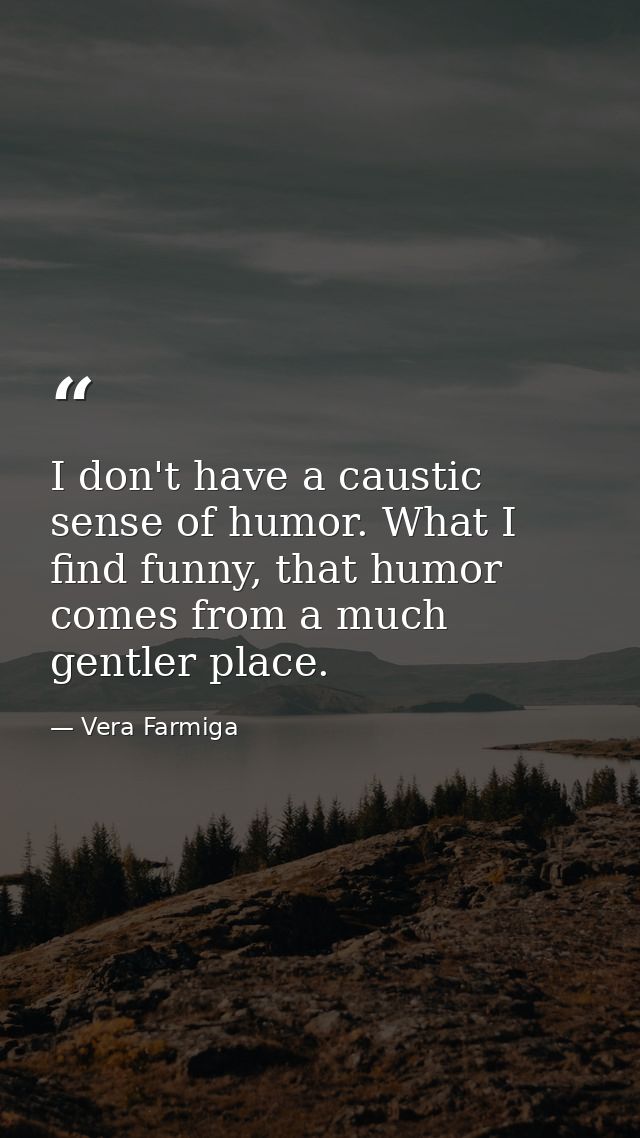 I don't have a caustic sense of humor. What I find funny, that humor comes from a much gentler place. — Vera Farmiga