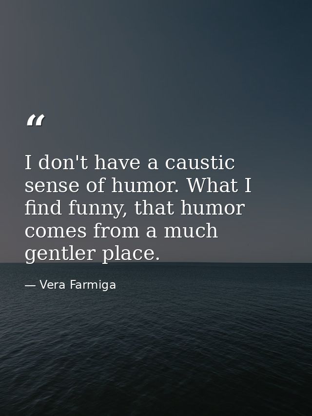 I don't have a caustic sense of humor. What I find funny, that humor comes from a much gentler place. — Vera Farmiga