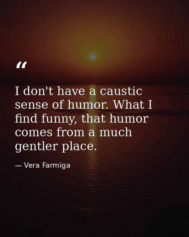 I don't have a caustic sense of humor. What I find funny, that humor comes from a much gentler place. — Vera Farmiga