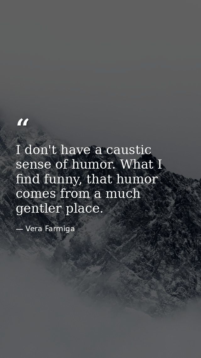 I don't have a caustic sense of humor. What I find funny, that humor comes from a much gentler place. — Vera Farmiga