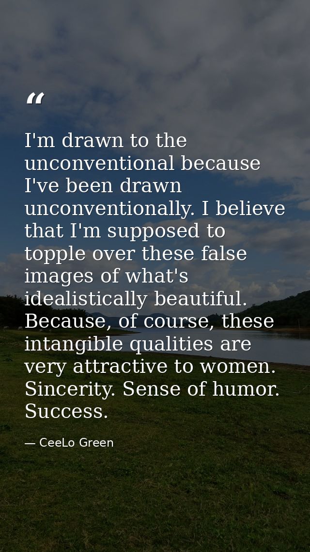 I'm drawn to the unconventional because I've been drawn unconventionally. I believe that I'm supposed to topple over the — CeeLo Green