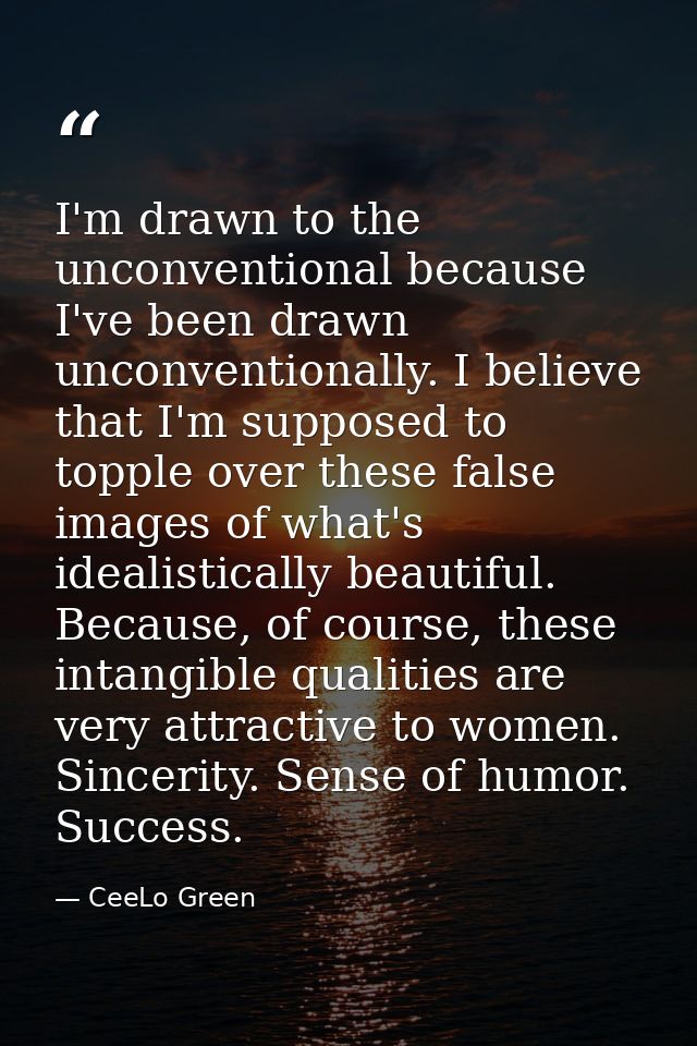 I'm drawn to the unconventional because I've been drawn unconventionally. I believe that I'm supposed to topple over the — CeeLo Green