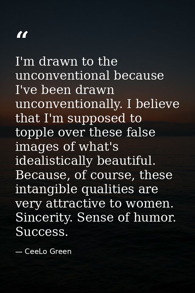 I'm drawn to the unconventional because I've been drawn unconventionally. I believe that I'm supposed to topple over the — CeeLo Green