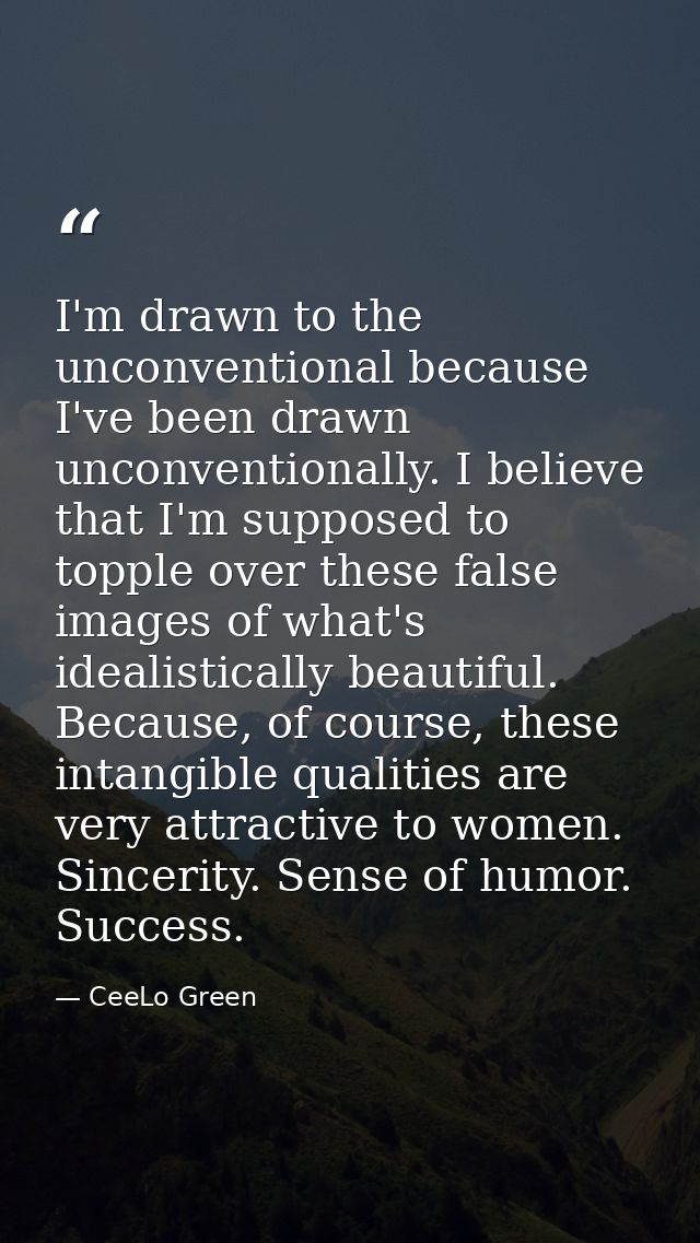 I'm drawn to the unconventional because I've been drawn unconventionally. I believe that I'm supposed to topple over the — CeeLo Green