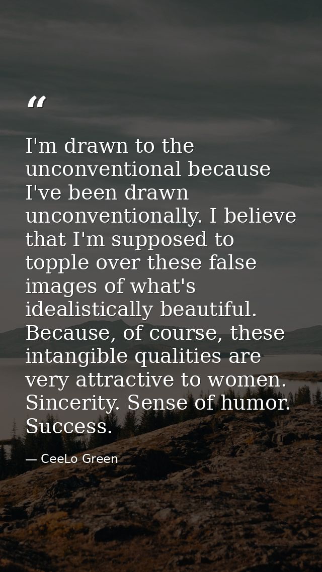 I'm drawn to the unconventional because I've been drawn unconventionally. I believe that I'm supposed to topple over the — CeeLo Green