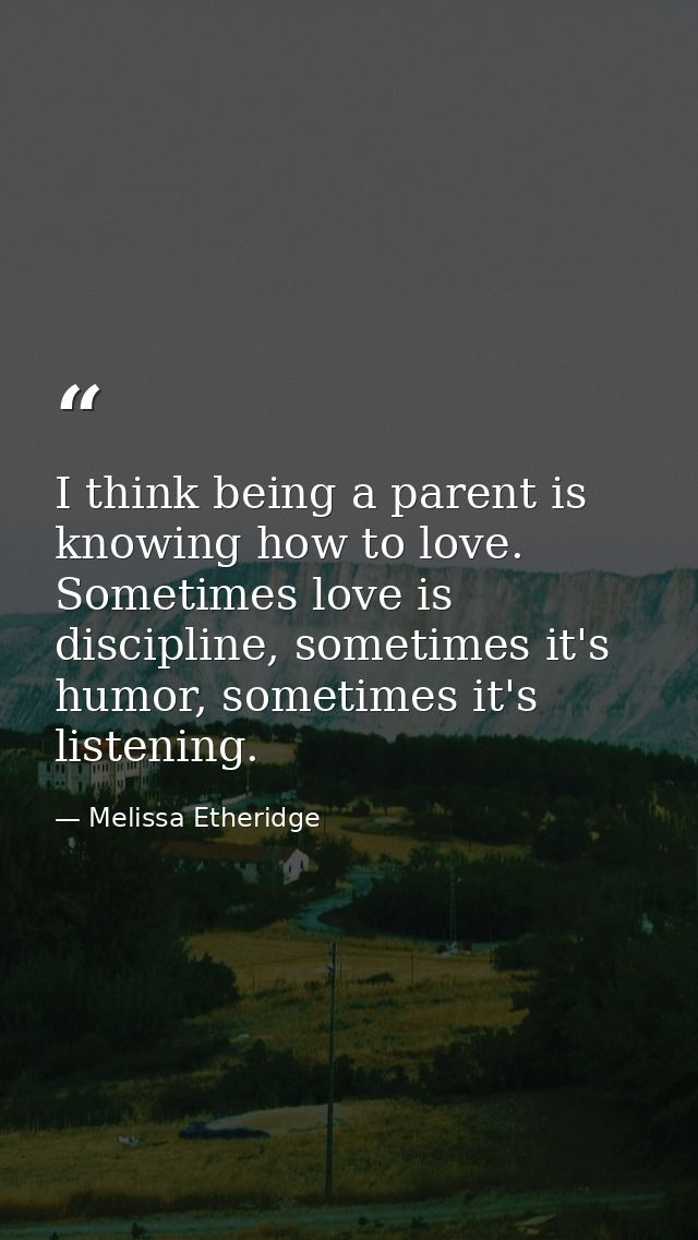 I think being a parent is knowing how to love. Sometimes love is discipline, sometimes it's humor, sometimes it's listen — Melissa Etheridge