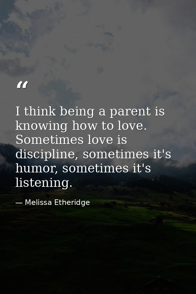 I think being a parent is knowing how to love. Sometimes love is discipline, sometimes it's humor, sometimes it's listen — Melissa Etheridge