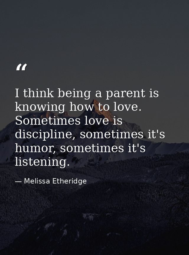 I think being a parent is knowing how to love. Sometimes love is discipline, sometimes it's humor, sometimes it's listen — Melissa Etheridge
