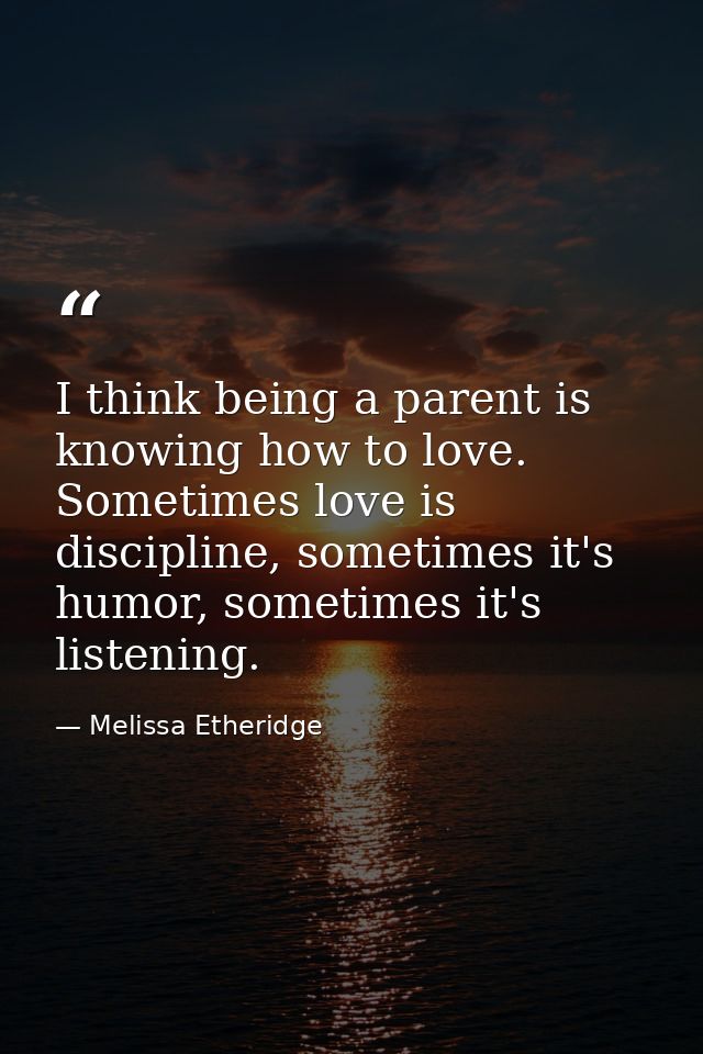 I think being a parent is knowing how to love. Sometimes love is discipline, sometimes it's humor, sometimes it's listen — Melissa Etheridge