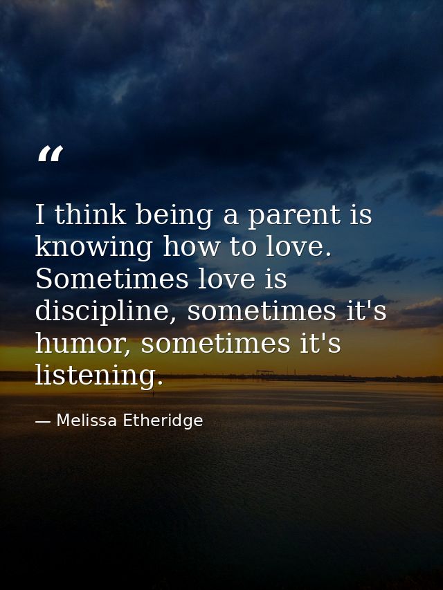 I think being a parent is knowing how to love. Sometimes love is discipline, sometimes it's humor, sometimes it's listen — Melissa Etheridge