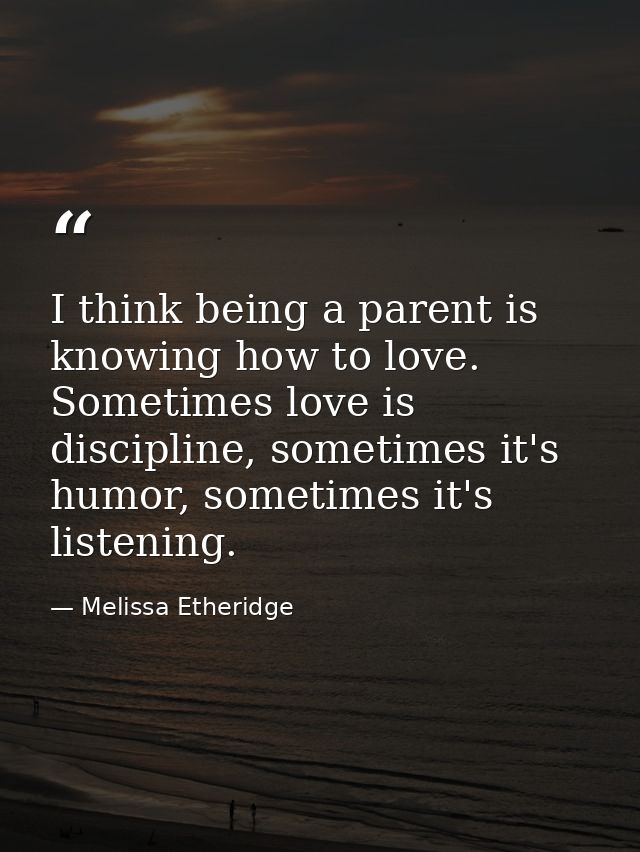 I think being a parent is knowing how to love. Sometimes love is discipline, sometimes it's humor, sometimes it's listen — Melissa Etheridge