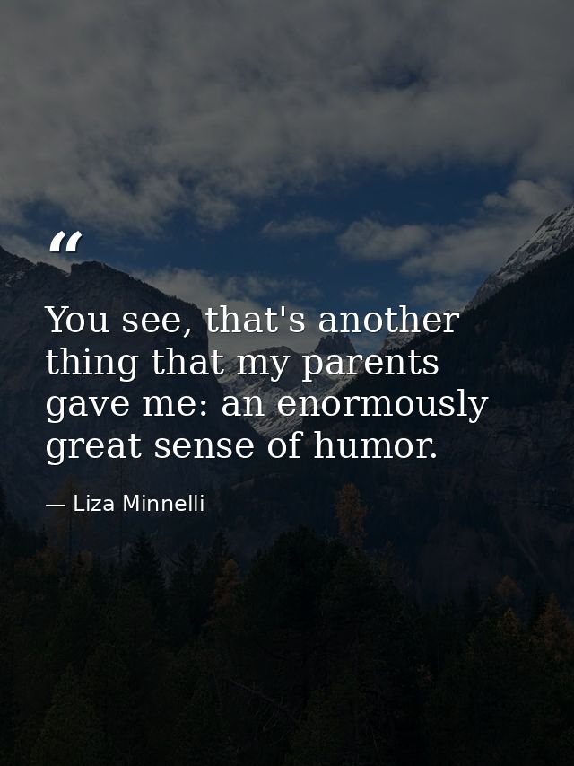 You see, that's another thing that my parents gave me: an enormously great sense of humor. — Liza Minnelli