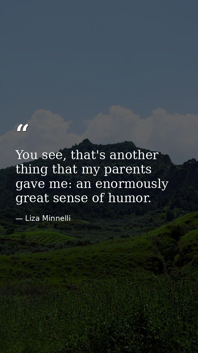 You see, that's another thing that my parents gave me: an enormously great sense of humor. — Liza Minnelli