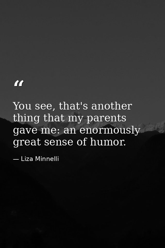 You see, that's another thing that my parents gave me: an enormously great sense of humor. — Liza Minnelli
