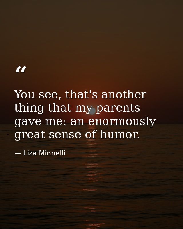 You see, that's another thing that my parents gave me: an enormously great sense of humor. — Liza Minnelli