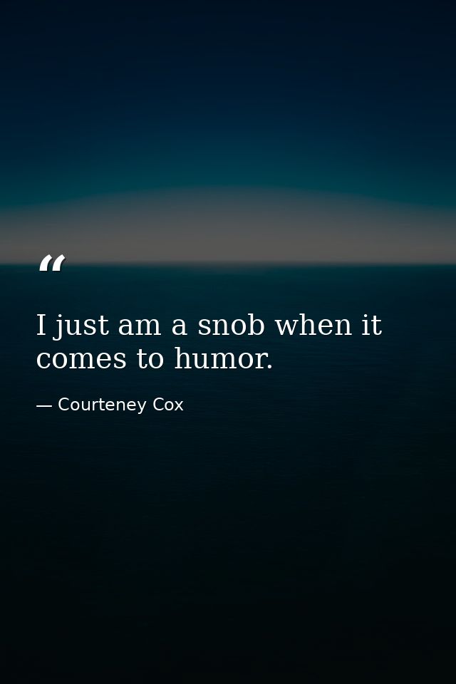 I just am a snob when it comes to humor. — Courteney Cox